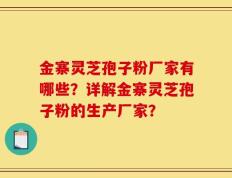 金寨灵芝孢子粉厂家有哪些？详解金寨灵芝孢子粉的生产厂家？