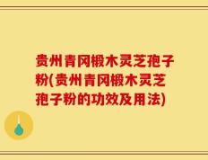 贵州青冈椴木灵芝孢子粉(贵州青冈椴木灵芝孢子粉的功效及用法)