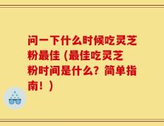 问一下什么时候吃灵芝粉最佳 (最佳吃灵芝粉时间是什么？简单指南！)