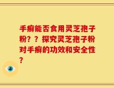 手癣能否食用灵芝孢子粉？？探究灵芝孢子粉对手癣的功效和安全性？