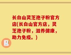 长白山灵芝孢子粉官方店(长白山官方店，灵芝孢子粉，滋养健康，助力免疫。)