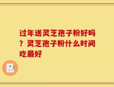 过年送灵芝孢子粉好吗？灵芝孢子粉什么时间吃最好