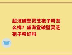 超汉破壁灵芝孢子粉怎么样？盛海堂破壁灵芝孢子粉好吗