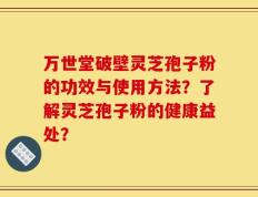 万世堂破壁灵芝孢子粉的功效与使用方法？了解灵芝孢子粉的健康益处？