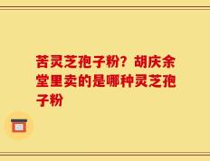 苦灵芝孢子粉？胡庆余堂里卖的是哪种灵芝孢子粉