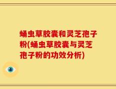 蛹虫草胶囊和灵芝孢子粉(蛹虫草胶囊与灵芝孢子粉的功效分析)