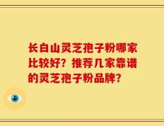 长白山灵芝孢子粉哪家比较好？推荐几家靠谱的灵芝孢子粉品牌？