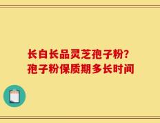 长白长品灵芝孢子粉？孢子粉保质期多长时间