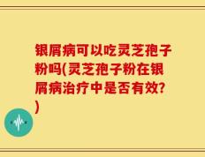 银屑病可以吃灵芝孢子粉吗(灵芝孢子粉在银屑病治疗中是否有效？)