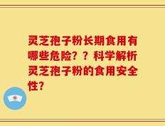 灵芝孢子粉长期食用有哪些危险？？科学解析灵芝孢子粉的食用安全性？