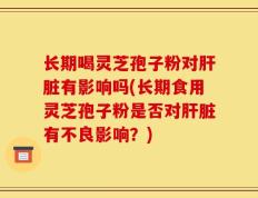 长期喝灵芝孢子粉对肝脏有影响吗(长期食用灵芝孢子粉是否对肝脏有不良影响？)