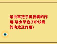 蛹虫草孢子粉胶囊的作用(蛹虫草孢子粉胶囊的功效及作用)