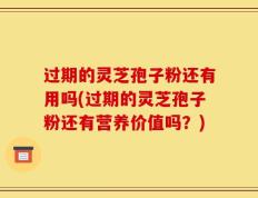 过期的灵芝孢子粉还有用吗(过期的灵芝孢子粉还有营养价值吗？)