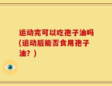 运动完可以吃孢子油吗(运动后能否食用孢子油？)