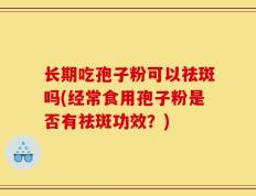 长期吃孢子粉可以祛斑吗(经常食用孢子粉是否有祛斑功效？)