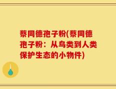 蔡同德孢子粉(蔡同德孢子粉：从鸟类到人类保护生态的小物件)
