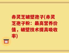 赤灵芝破壁孢子(赤灵芝孢子粉：最高营养价值，破壁技术提高吸收率)