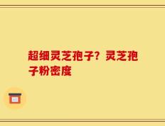 超细灵芝孢子？灵芝孢子粉密度