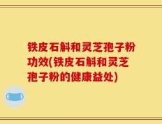 铁皮石斛和灵芝孢子粉功效(铁皮石斛和灵芝孢子粉的健康益处)