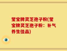 莹宝牌灵芝孢子粉(莹宝牌灵芝孢子粉：补气养生佳品)