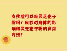 皮秒后可以吃灵芝孢子粉吗？皮秒对身体的影响和灵芝孢子粉的食用方法？