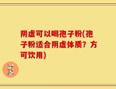 阴虚可以喝孢子粉(孢子粉适合阴虚体质？方可饮用)