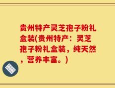 贵州特产灵芝孢子粉礼盒装(贵州特产：灵芝孢子粉礼盒装，纯天然，营养丰富。)