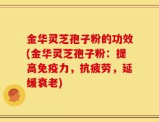 金华灵芝孢子粉的功效(金华灵芝孢子粉：提高免疫力，抗疲劳，延缓衰老)