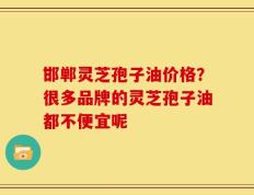 邯郸灵芝孢子油价格？很多品牌的灵芝孢子油都不便宜呢