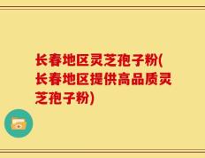 长春地区灵芝孢子粉(长春地区提供高品质灵芝孢子粉)