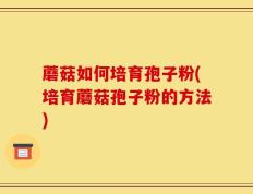 蘑菇如何培育孢子粉(培育蘑菇孢子粉的方法)