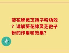 葵花牌灵芝孢子粉功效？详解葵花牌灵芝孢子粉的作用和效果？