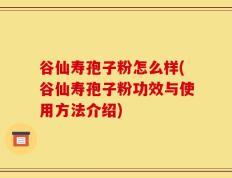 谷仙寿孢子粉怎么样(谷仙寿孢子粉功效与使用方法介绍)