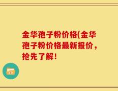 金华孢子粉价格(金华孢子粉价格最新报价，抢先了解！
