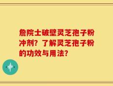 詹院士破壁灵芝孢子粉冲剂？了解灵芝孢子粉的功效与用法？