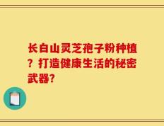长白山灵芝孢子粉种植？打造健康生活的秘密武器？