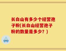 长白山有多少个经营孢子粉(长白山经营孢子粉的数量是多少？)