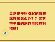 灵芝孢子粉引起的喉咙痒咳嗽怎么办？？灵芝孢子粉的副作用和应对措施？