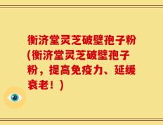 衡济堂灵芝破壁孢子粉(衡济堂灵芝破壁孢子粉，提高免疫力、延缓衰老！)