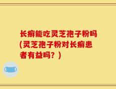 长癣能吃灵芝孢子粉吗(灵芝孢子粉对长癣患者有益吗？)