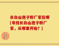 长白山孢子粉厂家在哪(寻找长白山孢子粉厂家，从哪里开始？)