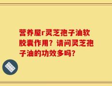 营养屋r灵芝孢子油软胶囊作用？请问灵芝孢子油的功效多吗？