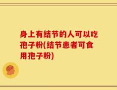 身上有结节的人可以吃孢子粉(结节患者可食用孢子粉)