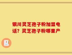 银川灵芝孢子粉加盟电话？灵芝孢子粉哪里产