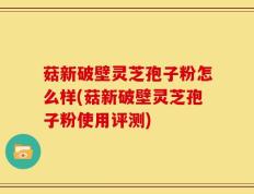 菇新破壁灵芝孢子粉怎么样(菇新破壁灵芝孢子粉使用评测)