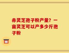 赤灵芝孢子粉产量？一亩灵芝可以产多少斤孢子粉