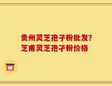 贵州灵芝孢子粉批发？芝甫灵芝孢孑粉价格