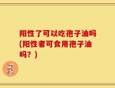 阳性了可以吃孢子油吗(阳性者可食用孢子油吗？)