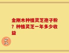 金刚木种植灵芝孢子粉？种植灵芝一年多少收益
