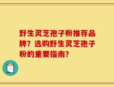 野生灵芝孢子粉推荐品牌？选购野生灵芝孢子粉的重要指南？